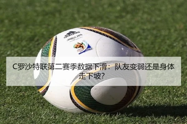 C罗沙特联第二赛季数据下滑：队友变弱还是身体走下坡？