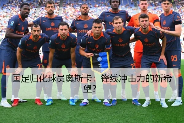 国足归化球员奥斯卡：锋线冲击力的新希望？